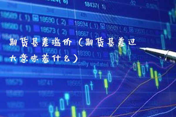 期货基差溢价（期货基差过大意味着什么） (https://www.njaxzs.com/) 期货开户 第1张