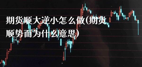 期货顺大逆小怎么做(期货顺势而为什么意思) (https://www.njaxzs.com/) 期货开户 第1张