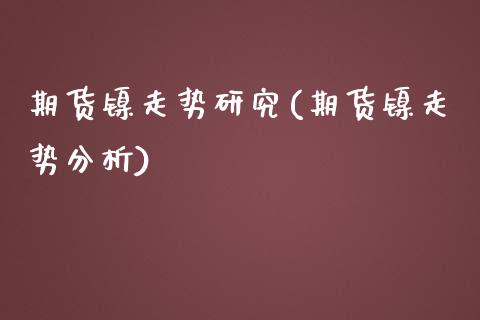 期货镍走势研究(期货镍走势分析) (https://www.njaxzs.com/) 原油期货 第1张