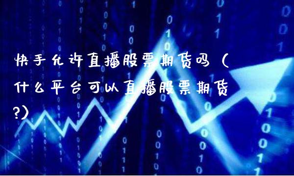 快手允许直播股票期货吗（什么平台可以直播股票期货?） (https://www.njaxzs.com/) 原油期货 第1张