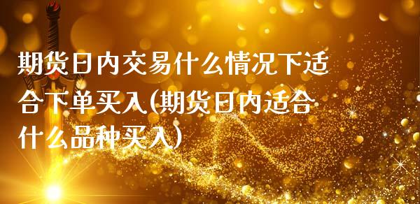 期货日内交易什么情况下适合下单买入(期货日内适合什么品种买入) (https://www.njaxzs.com/) 期货行情 第1张