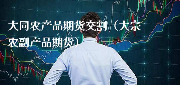 大同农产品期货交割（大宗农副产品期货） (https://www.njaxzs.com/) 期货直播间 第1张