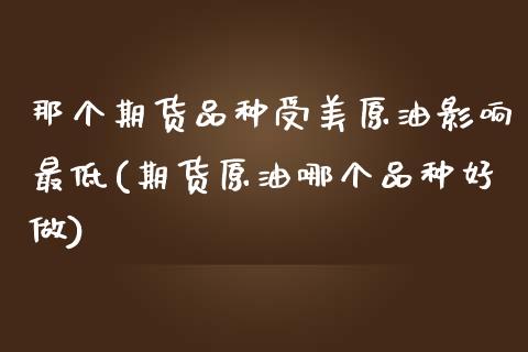 那个期货品种受美原油影响最低(期货原油哪个品种好做) (https://www.njaxzs.com/) 期货投资 第1张