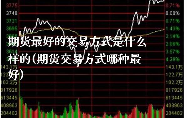 期货最好的交易方式是什么样的(期货交易方式哪种最好) (https://www.njaxzs.com/) 期货开户 第1张