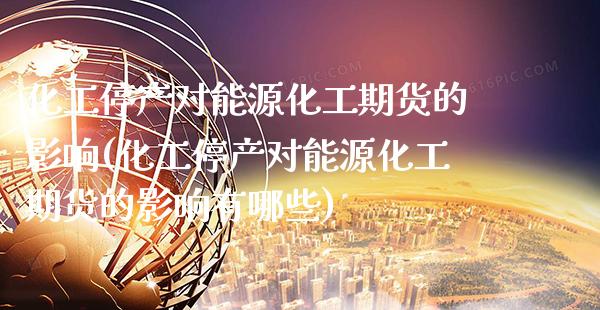 化工停产对能源化工期货的影响(化工停产对能源化工期货的影响有哪些) (https://www.njaxzs.com/) 期货行情 第1张