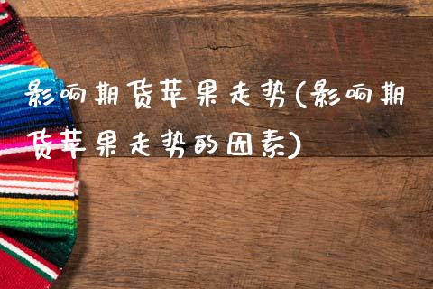 影响期货苹果走势(影响期货苹果走势的因素) (https://www.njaxzs.com/) 期货开户 第1张