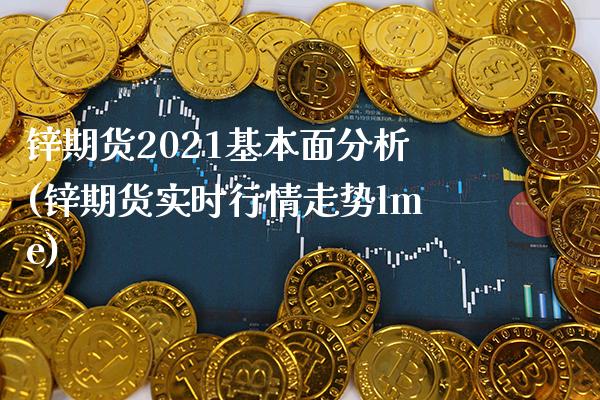 锌期货2021基本面分析(锌期货实时行情走势lme) (https://www.njaxzs.com/) 内盘期货 第1张