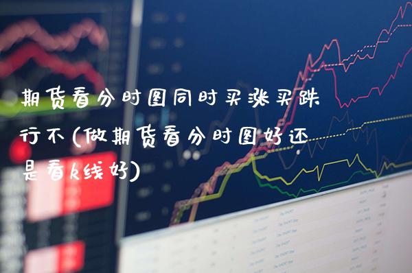 期货看分时图同时买涨买跌行不(做期货看分时图好还是看k线好) (https://www.njaxzs.com/) 期货直播间 第1张