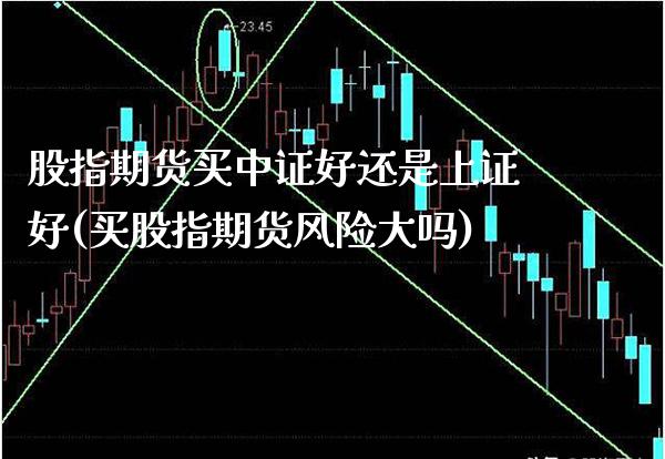 股指期货买中证好还是上证好(买股指期货风险大吗) (https://www.njaxzs.com/) 原油期货 第1张