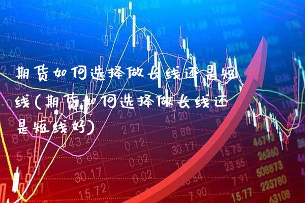 期货如何选择做长线还是短线(期货如何选择做长线还是短线好) (https://www.njaxzs.com/) 期货行情 第1张