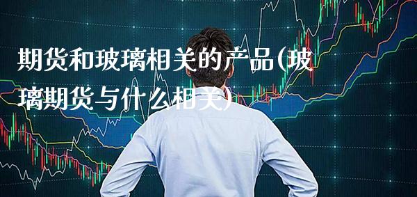 期货和玻璃相关的产品(玻璃期货与什么相关) (https://www.njaxzs.com/) 期货开户 第1张