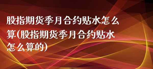 股指期货季月合约贴水怎么算(股指期货季月合约贴水怎么算的) (https://www.njaxzs.com/) 期货直播间 第1张