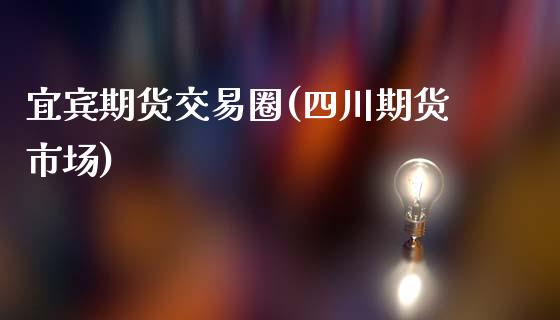 宜宾期货交易圈(四川期货市场) (https://www.njaxzs.com/) 期货直播间 第1张