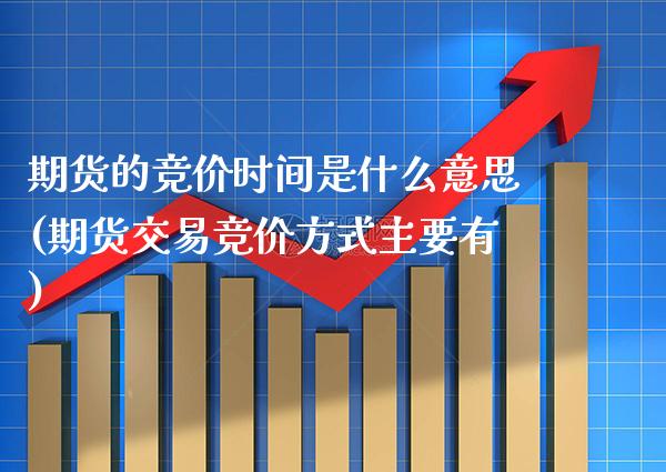 期货的竞价时间是什么意思(期货交易竞价方式主要有) (https://www.njaxzs.com/) 期货开户 第1张