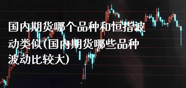 国内期货哪个品种和恒指波动类似(国内期货哪些品种波动比较大) (https://www.njaxzs.com/) 期货开户 第1张