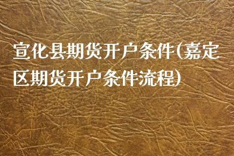 宣化县期货开户条件(嘉定区期货开户条件流程) (https://www.njaxzs.com/) 原油期货 第1张