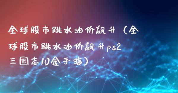 全球股市跳水油价飙升（全球股市跳水油价飙升ps2三国志10金手指） (https://www.njaxzs.com/) 原油期货 第1张