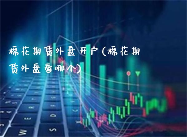 棉花期货外盘开户(棉花期货外盘看哪个) (https://www.njaxzs.com/) 内盘期货 第1张