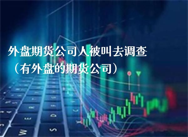 外盘期货公司人被叫去调查（有外盘的期货公司） (https://www.njaxzs.com/) 期货行情 第1张