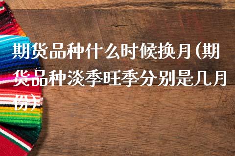 期货品种什么时候换月(期货品种淡季旺季分别是几月份) (https://www.njaxzs.com/) 期货开户 第1张