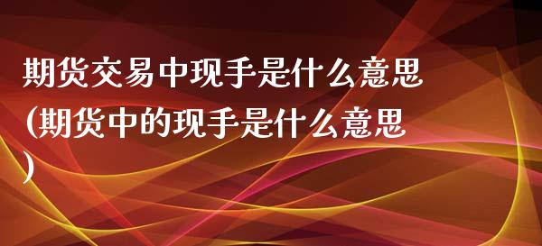 期货交易中现手是什么意思(期货中的现手是什么意思) (https://www.njaxzs.com/) 期货行情 第1张