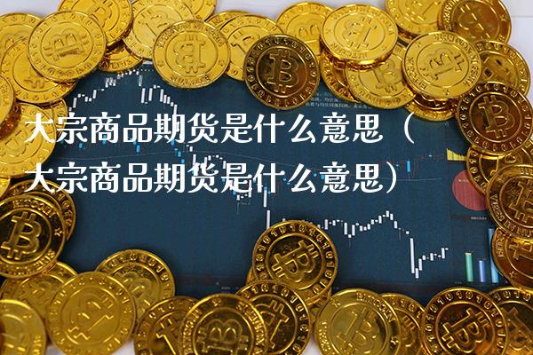 大宗商品期货是什么意思（大宗商品期货是什么意思） (https://www.njaxzs.com/) 期货直播间 第1张