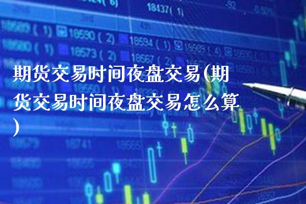 期货交易时间夜盘交易(期货交易时间夜盘交易怎么算) (https://www.njaxzs.com/) 期货直播间 第1张