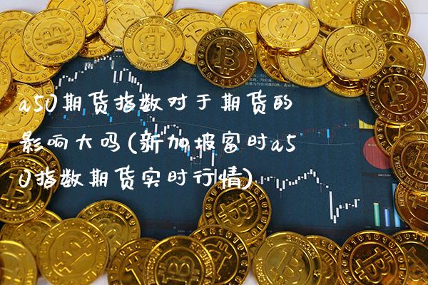 a50期货指数对于期货的影响大吗(新加坡富时a50指数期货实时行情) (https://www.njaxzs.com/) 期货开户 第1张