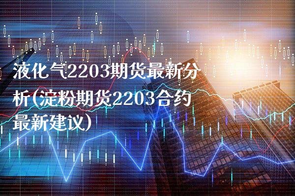 液化气2203期货最新分析(淀粉期货2203合约最新建议) (https://www.njaxzs.com/) 期货行情 第1张