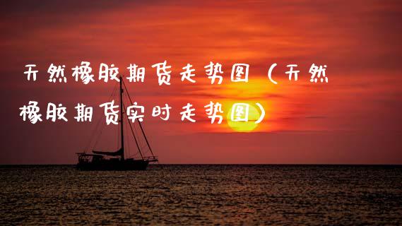 天然橡胶期货走势图（天然橡胶期货实时走势图） (https://www.njaxzs.com/) 期货行情 第1张