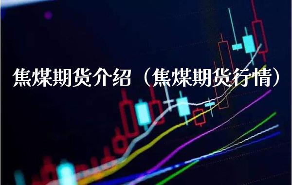 焦煤期货介绍（焦煤期货行情） (https://www.njaxzs.com/) 期货直播间 第1张