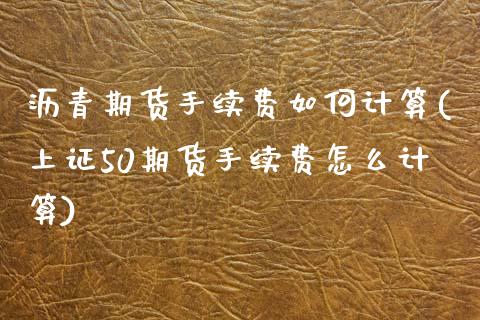 沥青期货手续费如何计算(上证50期货手续费怎么计算) (https://www.njaxzs.com/) 期货直播间 第1张