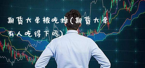 期货大单被吃掉(期货大单有人吃得下吗) (https://www.njaxzs.com/) 期货直播间 第1张