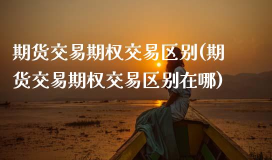 期货交易期权交易区别(期货交易期权交易区别在哪) (https://www.njaxzs.com/) 期货行情 第1张