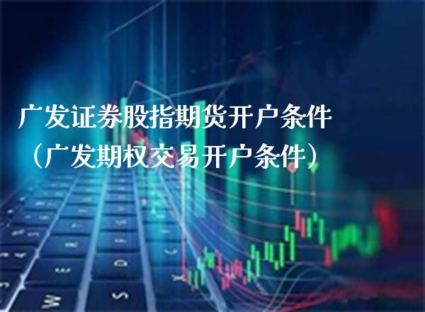 广发证券股指期货开户条件（广发期权交易开户条件） (https://www.njaxzs.com/) 期货直播间 第1张