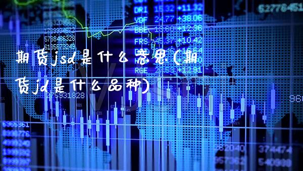 期货jsd是什么意思(期货jd是什么品种) (https://www.njaxzs.com/) 期货直播间 第1张