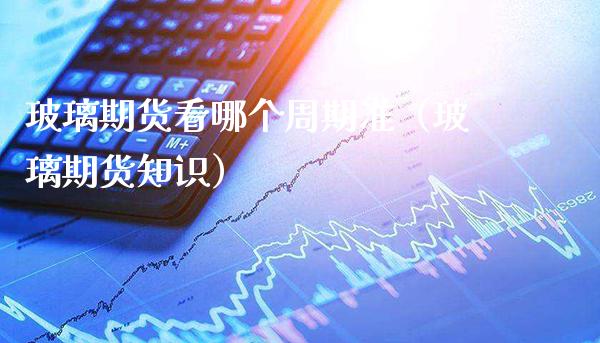 玻璃期货看哪个周期准（玻璃期货知识） (https://www.njaxzs.com/) 期货直播间 第1张