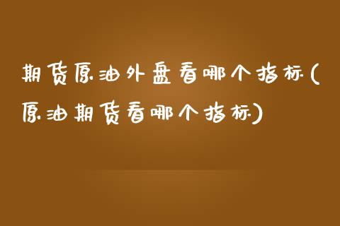 期货原油外盘看哪个指标(原油期货看哪个指标) (https://www.njaxzs.com/) 内盘期货 第1张