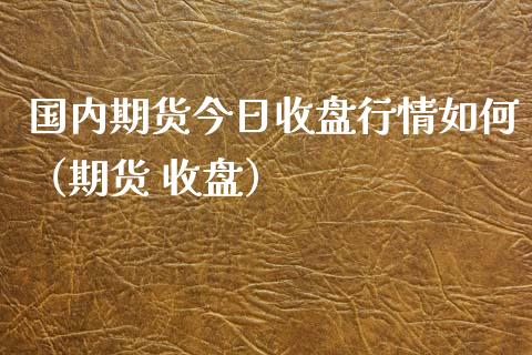 国内期货今日收盘行情如何（期货 收盘） (https://www.njaxzs.com/) 期货直播间 第1张