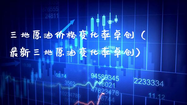 三地原油变化率卓创（最新三地原油变化率卓创） (https://www.njaxzs.com/) 期货行情 第1张