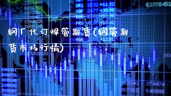 钢厂代订焊管期货(钢管期货市场行情) (https://www.njaxzs.com/) 期货直播间 第1张