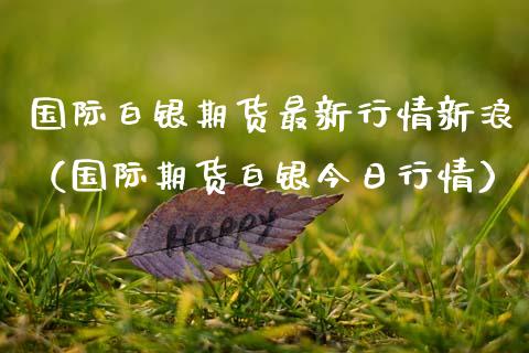 国际白银期货最新行情新浪（国际期货白银今日行情） (https://www.njaxzs.com/) 期货直播间 第1张