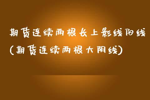 期货连续两根长上影线阳线(期货连续两根大阴线) (https://www.njaxzs.com/) 期货开户 第1张