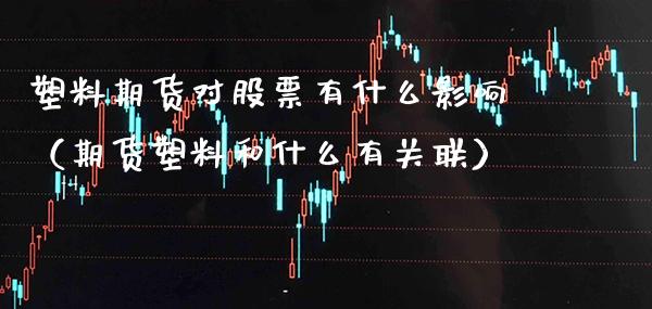 塑料期货对股票有什么影响（期货塑料和什么有关联） (https://www.njaxzs.com/) 期货直播间 第1张