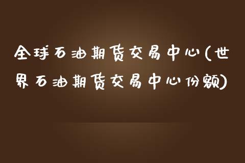 全球石油期货交易中心(世界石油期货交易中心份额) (https://www.njaxzs.com/) 原油期货 第1张