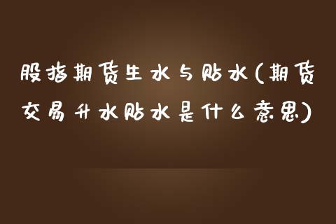 股指期货生水与贴水(期货交易升水贴水是什么意思) (https://www.njaxzs.com/) 内盘期货 第1张