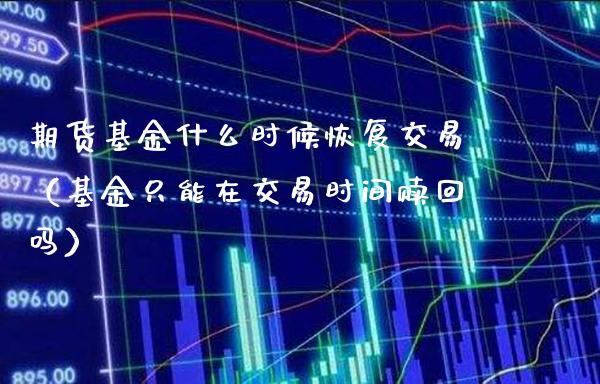期货基金什么时候恢复交易（基金只能在交易时间赎回吗） (https://www.njaxzs.com/) 期货直播间 第1张
