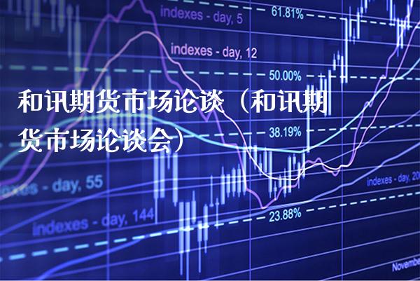 和讯期货市场论谈（和讯期货市场论谈会） (https://www.njaxzs.com/) 期货直播间 第1张