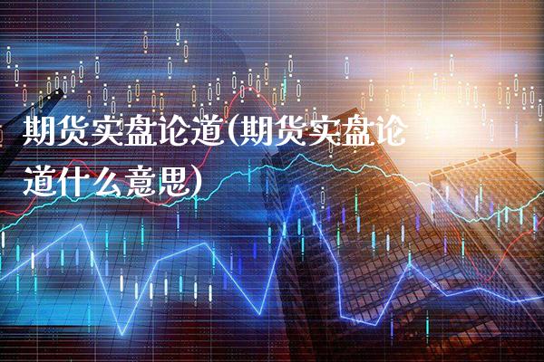 期货实盘论道(期货实盘论道什么意思) (https://www.njaxzs.com/) 期货开户 第1张