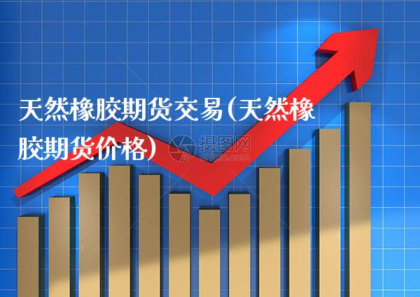 天然橡胶期货交易(天然橡胶期货价格) (https://www.njaxzs.com/) 期货直播间 第1张